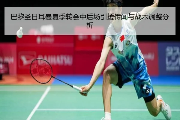 巴黎圣日耳曼夏季转会中后场引援传闻与战术调整分析