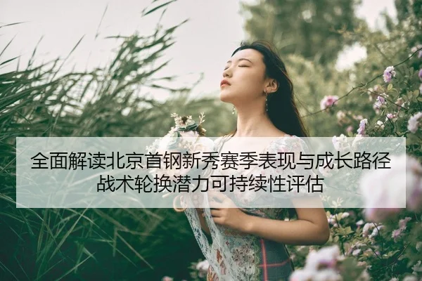 全面解读北京首钢新秀赛季表现与成长路径战术轮换潜力可持续性评估
