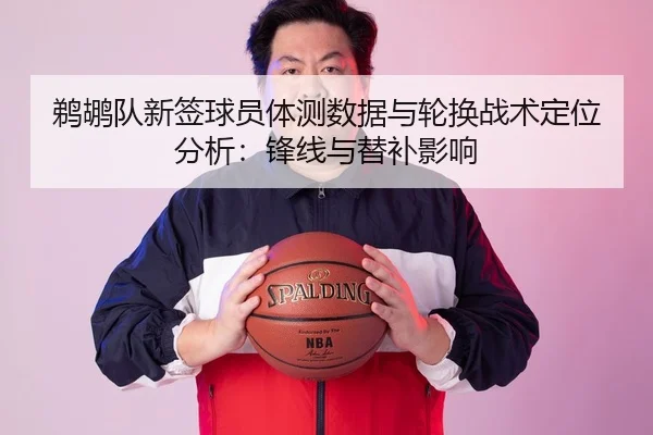 鹈鹕队新签球员体测数据与轮换战术定位分析：锋线与替补影响