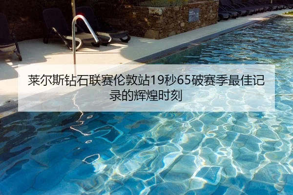 莱尔斯钻石联赛伦敦站19秒65破赛季最佳记录的辉煌时刻