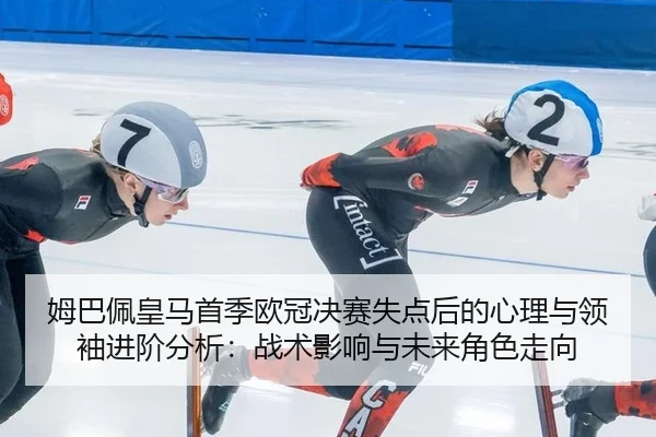 姆巴佩皇马首季欧冠决赛失点后的心理与领袖进阶分析：战术影响与未来角色走向