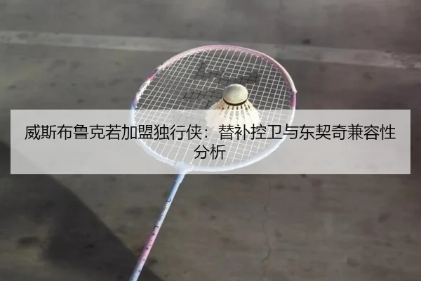 威斯布鲁克若加盟独行侠：替补控卫与东契奇兼容性分析